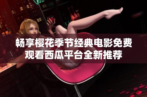 畅享樱花季节经典电影免费观看西瓜平台全新推荐