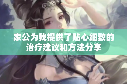 家公为我提供了贴心细致的治疗建议和方法分享