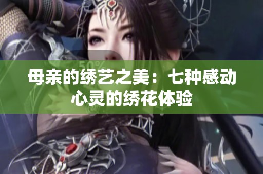 母亲的绣艺之美：七种感动心灵的绣花体验