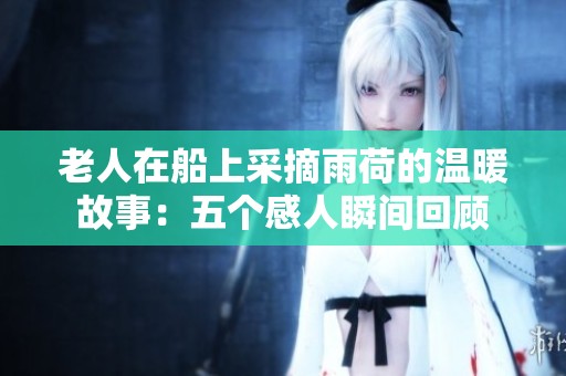 老人在船上采摘雨荷的温暖故事：五个感人瞬间回顾