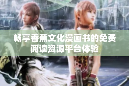 畅享香蕉文化漫画书的免费阅读资源平台体验