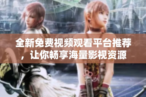 全新免费视频观看平台推荐，让你畅享海量影视资源