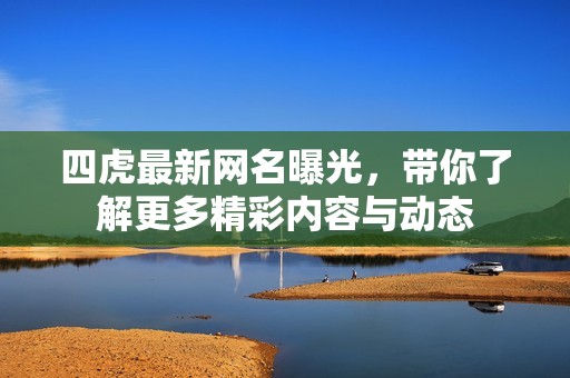 四虎最新网名曝光，带你了解更多精彩内容与动态