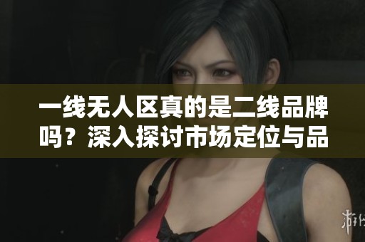 一线无人区真的是二线品牌吗？深入探讨市场定位与品牌实力