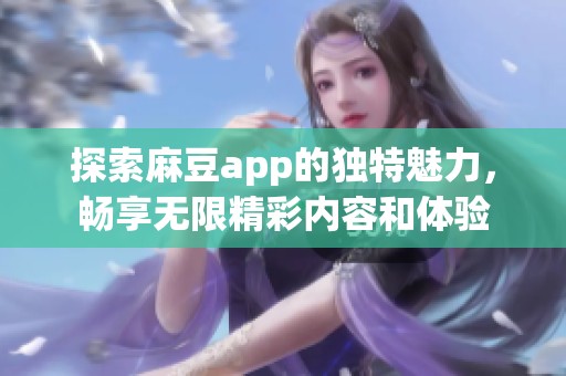 探索麻豆app的独特魅力，畅享无限精彩内容和体验