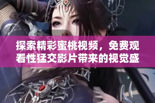 探索精彩蜜桃视频，免费观看性猛交影片带来的视觉盛宴