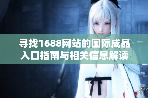 寻找1688网站的国际成品入口指南与相关信息解读