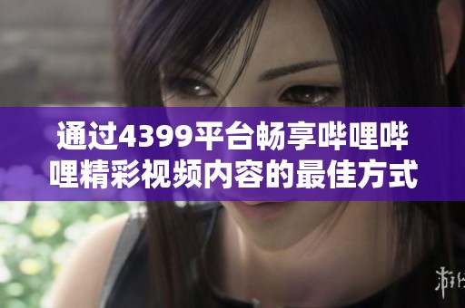 通过4399平台畅享哔哩哔哩精彩视频内容的最佳方式