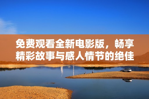 免费观看全新电影版，畅享精彩故事与感人情节的绝佳体验