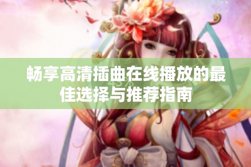 畅享高清插曲在线播放的最佳选择与推荐指南