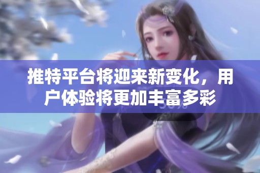 推特平台将迎来新变化，用户体验将更加丰富多彩