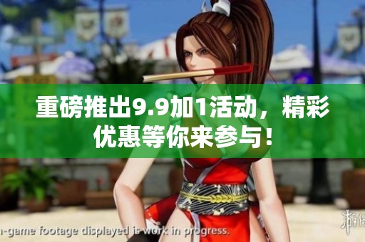 重磅推出9.9加1活动，精彩优惠等你来参与！