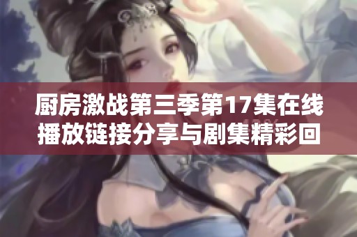 厨房激战第三季第17集在线播放链接分享与剧集精彩回顾