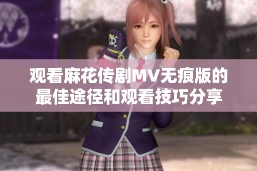 观看麻花传剧MV无痕版的最佳途径和观看技巧分享