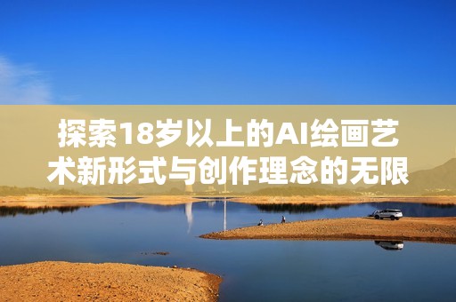 探索18岁以上的AI绘画艺术新形式与创作理念的无限可能性