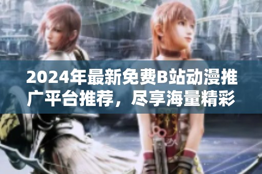 2024年最新免费B站动漫推广平台推荐，尽享海量精彩内容
