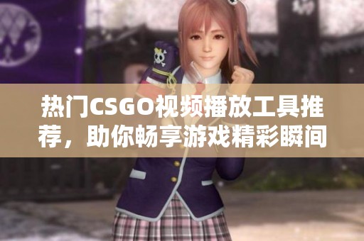 热门CSGO视频播放工具推荐，助你畅享游戏精彩瞬间