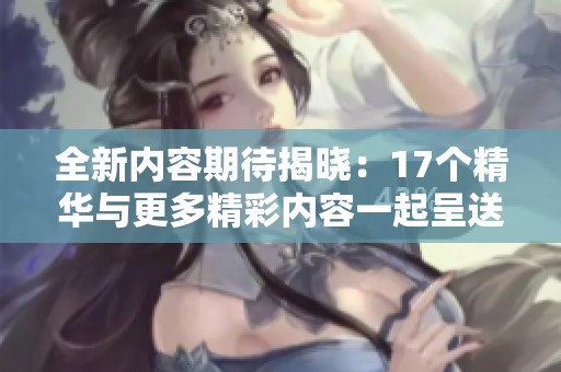 全新内容期待揭晓：17个精华与更多精彩内容一起呈送给你