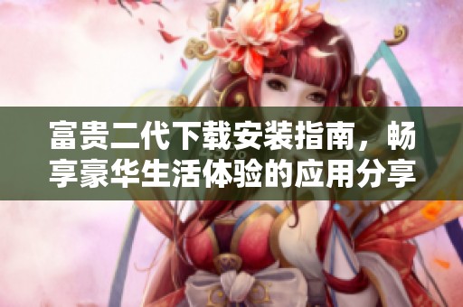 富贵二代下载安装指南，畅享豪华生活体验的应用分享