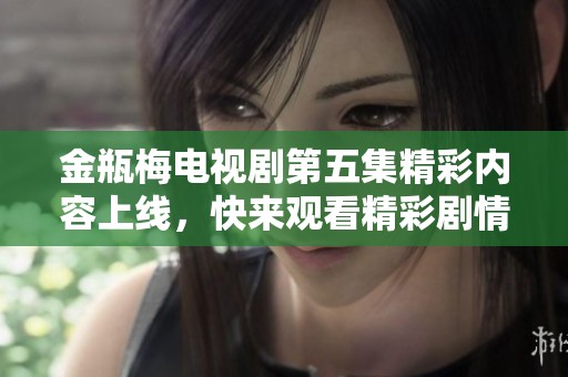 金瓶梅电视剧第五集精彩内容上线，快来观看精彩剧情吧