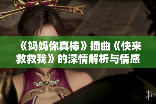 《妈妈你真棒》插曲《快来救救我》的深情解析与情感共鸣探讨