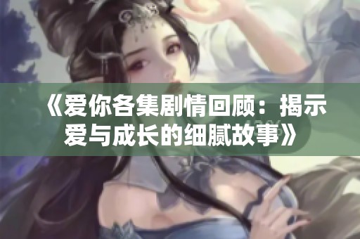 《爱你各集剧情回顾：揭示爱与成长的细腻故事》