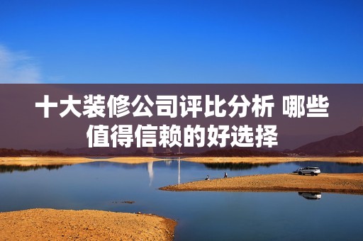 十大装修公司评比分析 哪些值得信赖的好选择