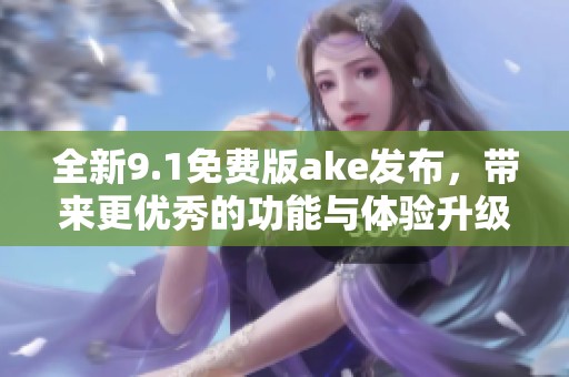 全新9.1免费版ake发布，带来更优秀的功能与体验升级