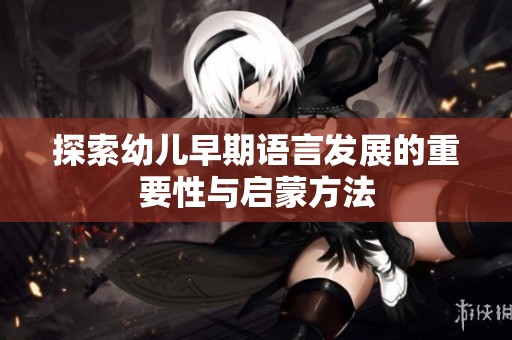 探索幼儿早期语言发展的重要性与启蒙方法