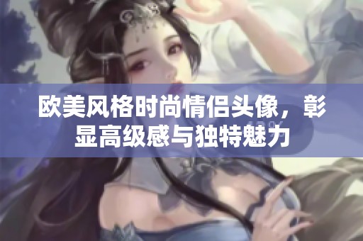 欧美风格时尚情侣头像，彰显高级感与独特魅力