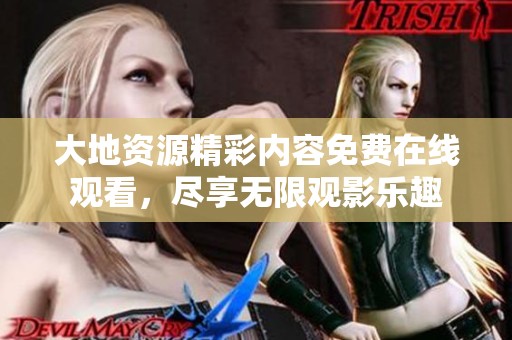 大地资源精彩内容免费在线观看，尽享无限观影乐趣