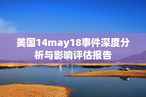 美国14may18事件深度分析与影响评估报告