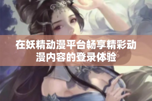 在妖精动漫平台畅享精彩动漫内容的登录体验