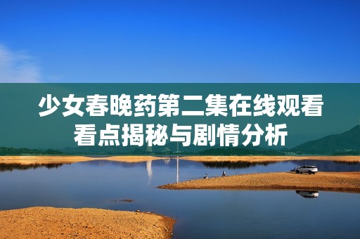 少女春晚药第二集在线观看看点揭秘与剧情分析