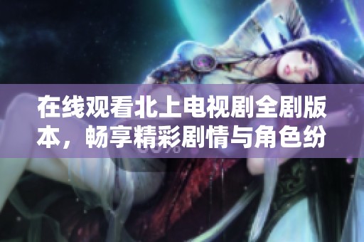 在线观看北上电视剧全剧版本，畅享精彩剧情与角色纷争