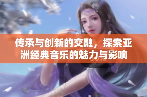 传承与创新的交融，探索亚洲经典音乐的魅力与影响