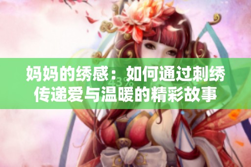 妈妈的绣感：如何通过刺绣传递爱与温暖的精彩故事