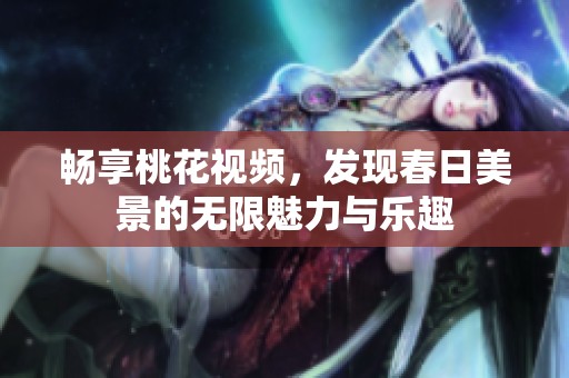 畅享桃花视频，发现春日美景的无限魅力与乐趣