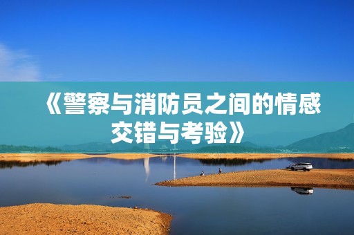 《警察与消防员之间的情感交错与考验》