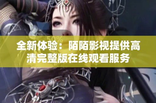 全新体验：陌陌影视提供高清完整版在线观看服务
