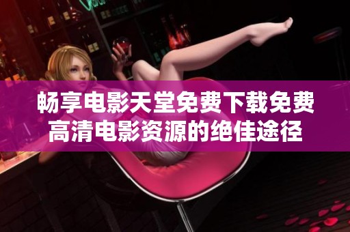 畅享电影天堂免费下载免费高清电影资源的绝佳途径