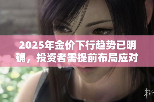2025年金价下行趋势已明确，投资者需提前布局应对风险