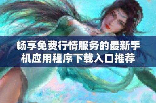 畅享免费行情服务的最新手机应用程序下载入口推荐