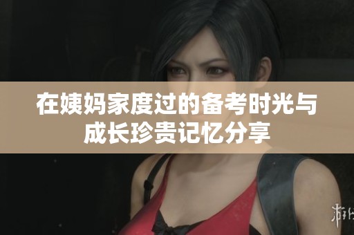 在姨妈家度过的备考时光与成长珍贵记忆分享