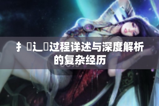 扌喿辶畐过程详述与深度解析的复杂经历