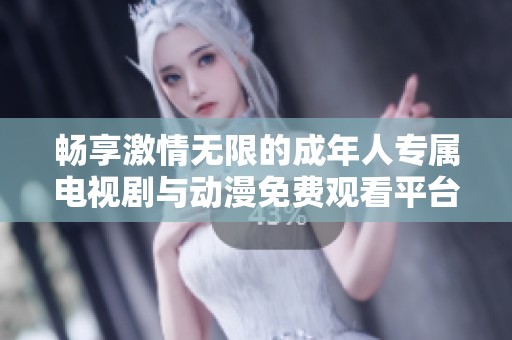 畅享激情无限的成年人专属电视剧与动漫免费观看平台探索