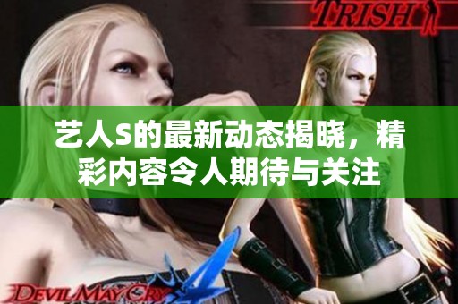 艺人S的最新动态揭晓，精彩内容令人期待与关注