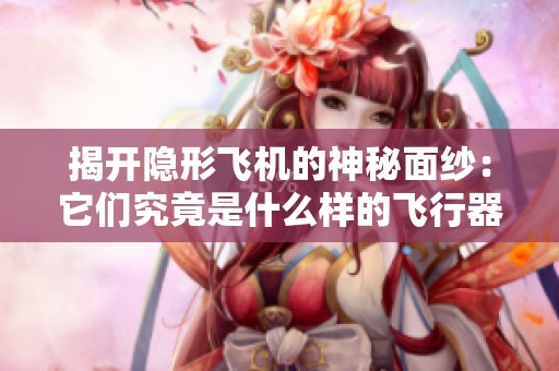 揭开隐形飞机的神秘面纱：它们究竟是什么样的飞行器？