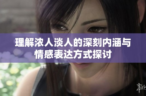 理解浓人淡人的深刻内涵与情感表达方式探讨