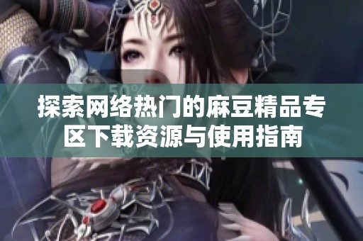 探索网络热门的麻豆精品专区下载资源与使用指南
